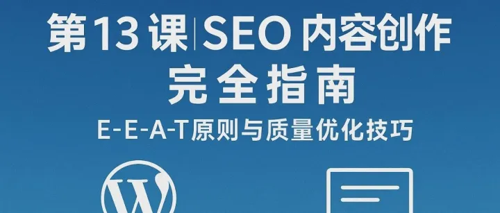 第13课|SEO内容创作完全指南：E-E-A-T原则与质量优化技巧 | SEO从零到精