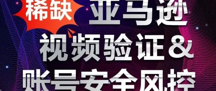 亚马逊账号安全风控&视频验证-亚马逊天花板！预防减少上千万的损失！！！