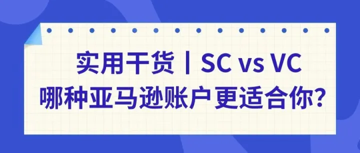 实用干货丨SC vs VC，哪种亚马逊账户更适合你？