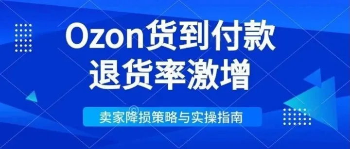 Ozon货到付款退货率激增，卖家降损策略与实操指南