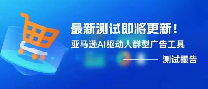 最新测试即将更新！亚马逊AI驱动人群型广告工具测试报告