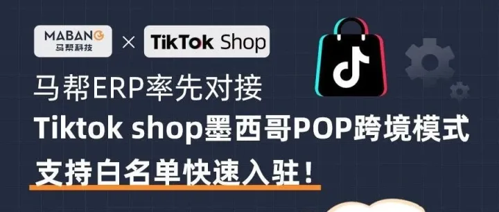 领先！马帮接入TikTok Shop墨西哥POP自运营！白名单速通，抢占拉美452.7亿流量红利！