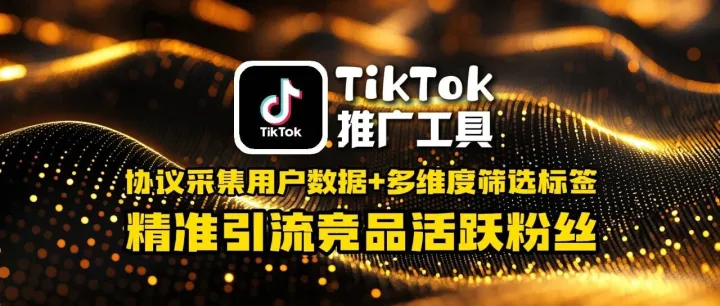 TikTok推广工具：协议采集用户数据+多维度筛选标签，精准引流竞品活跃粉丝