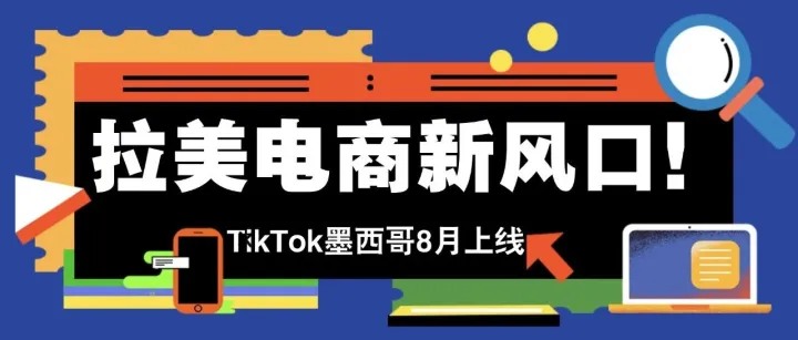 拉美电商新风口！TikTok 墨西哥跨境店 8 月上线，达人带货占比 91%，提前布局抢占 454 亿市场！