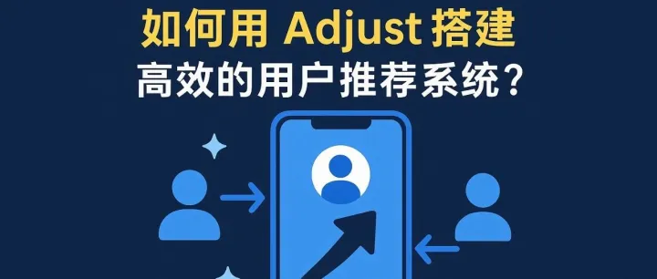 裂变增长利器：如何用 Adjust 搭建高效的用户推荐系统？