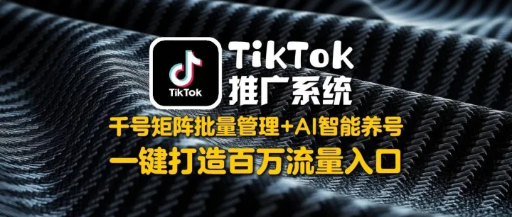 TikTok推广系统：千号矩阵批量管理+AI智能养号，一键打造百万流量入口