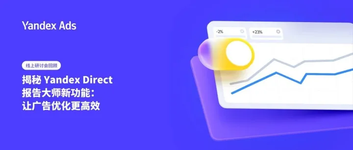 线上研讨会回顾 | 揭秘 Yandex Direct 报告大师新功能：让广告优化更高效