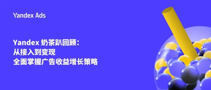Yandex 奶茶趴回顾：从接入到变现，全面掌握广告收益增长策略