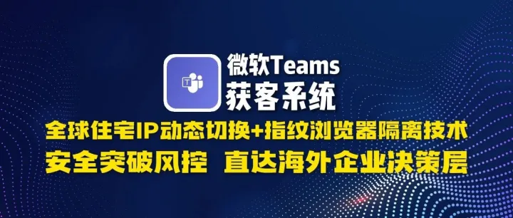 ​微软Teams获客系统​：全球住宅IP动态切换+指纹浏览器隔离技术，安全突破风控，直达海外企业决策