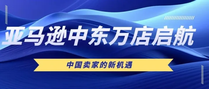 亚马逊“中东万店启航2.0”与中国卖家的新机遇