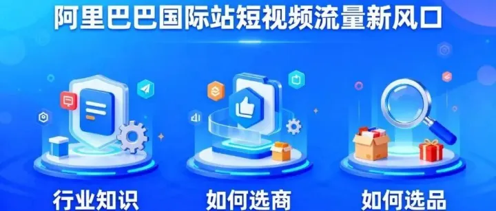 阿里巴巴国际站短视频新攻略：三大内容方向斩获精准流量