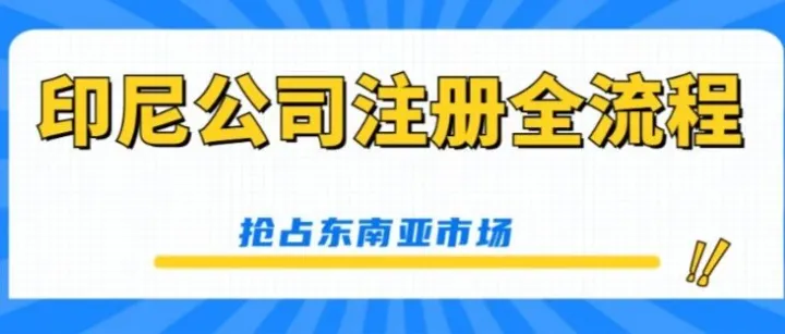 抢占东南亚市场！印尼公司注册全流程指南，一文掌握关键步骤