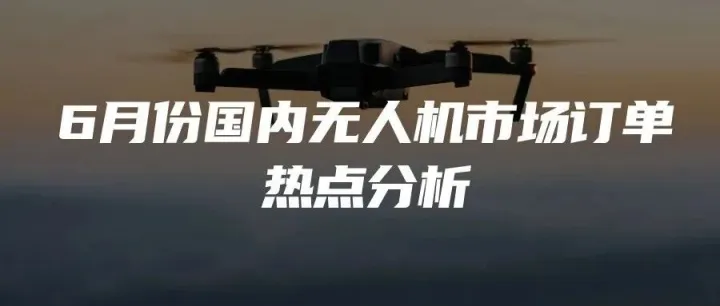 6月份国内无人机市场订单热点分析