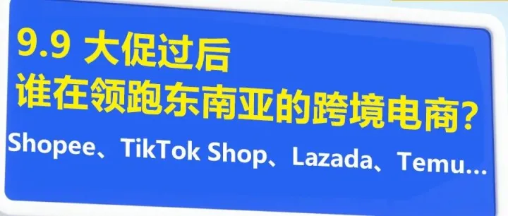 9.9 大促过后，谁在领跑东南亚的跨境电商？Shopee、TikTok Shop、Lazada、Temu……