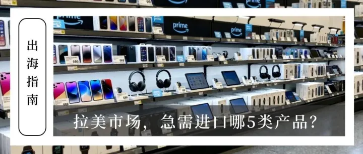 出海指南 | 拉美市场 “刚需清单”：中国出口增长 TOP5 产品，它竟成热门？