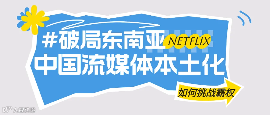 破局东南亚：中国流媒体以“本土化”攻势，正面挑战Netflix霸权- 大数跨境