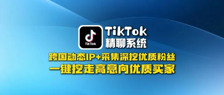 TikTok精聊系统：跨国动态IP+采集深挖优质粉丝，一键挖走高意向买家