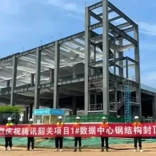 投资50亿元，腾讯韶关浈江算力中心项目1#数据中心钢结构主体封顶