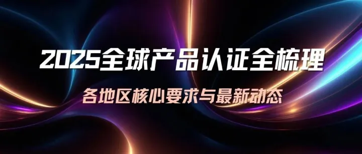 2025全球产品认证全梳理：各地区核心要求与最新动态