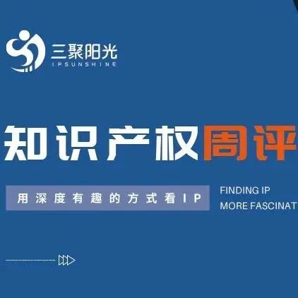 知识产权周评丨我国高水平国际期刊论文和国际专利申请量5年世界第一；天津滨海：全国首个开展技术调查官入驻法庭办公的国家级保护中心