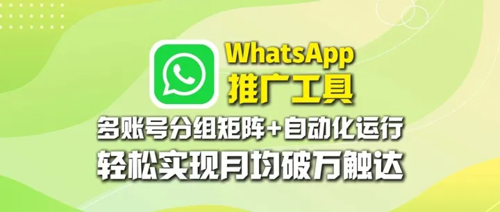 WhatsApp推广工具：多账号分组矩阵+自动化运行，轻松实现月均破万触达
