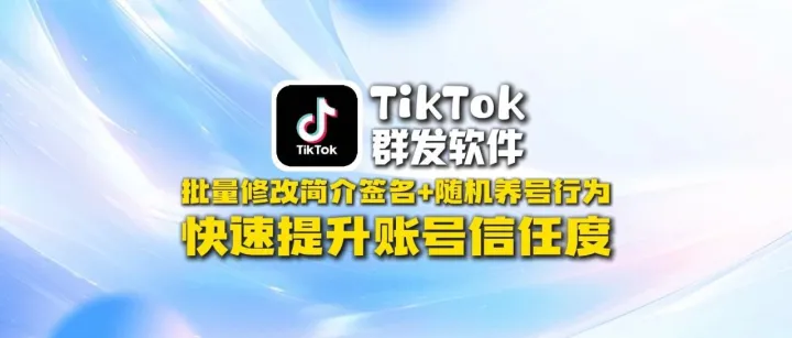 TikTok群发软件：批量修改简介签名+随机养号行为，快速提升账号信任度