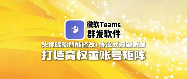 微软Teams群发软件：头像昵称智能修改+协议式爆破群发，打造高权重账号矩阵