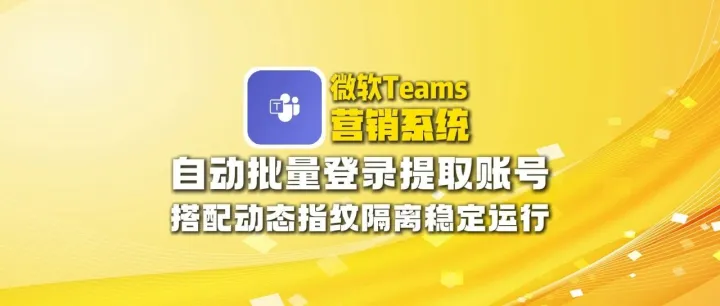微软Teams营销软件：自动批量登录提取账号，搭配动态指纹隔离稳定运行