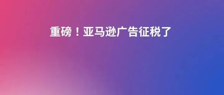 重磅！亚马逊广告征税了