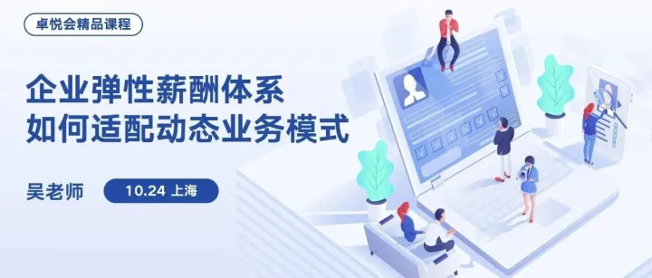 【10月24日卓悦会精品课程】企业弹性薪酬体系如何适配动态业务模式