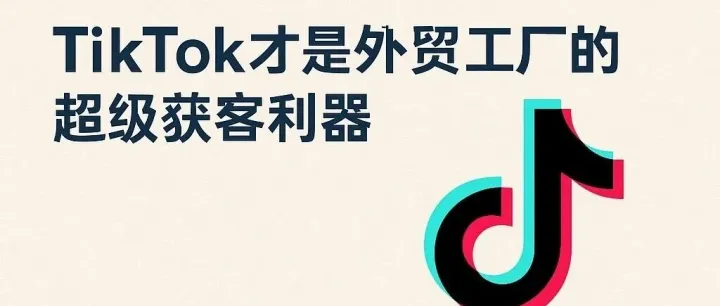别再烧钱养业务员了！TikTok 才是外贸工厂的超级获客利器