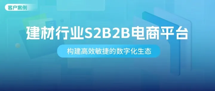 客户案例 | 数商云S2B2B<em>平台</em>赋能建材<em>行业</em>：从供应链协同到生态共赢的数字化转型<em>实践</em>
