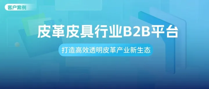 客户案例 | 数商云皮革皮具<em>行业</em>B2B<em>平台</em>开发<em>实践</em>：从供应链重构到产业生态升级