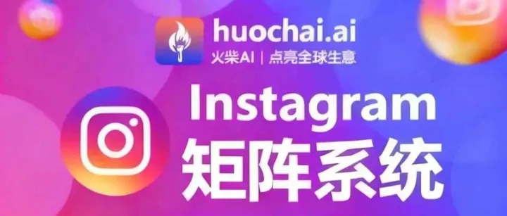 Instagram矩阵营销通过多账号协同和自动化工具实现规模化运营 AI火柴引流系统