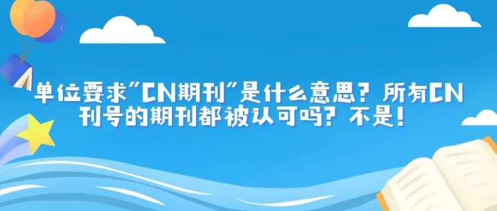 单位要求“<em>CN</em>期刊”是<em>什么意思</em>？所有<em>CN</em>刊号的期刊都被认可吗？不是！