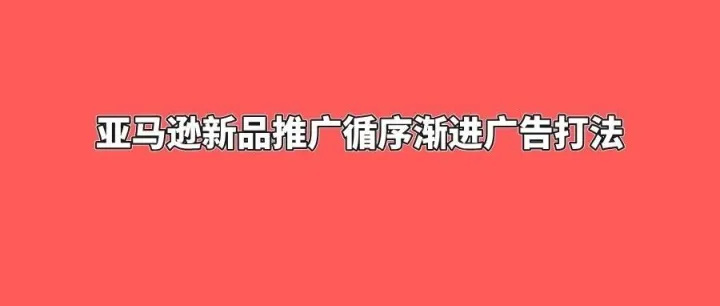 亚马逊新品推广循序渐进广告打法