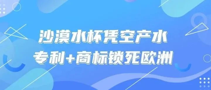 沙漠水杯凭空产水？专利 + 商标锁死欧洲