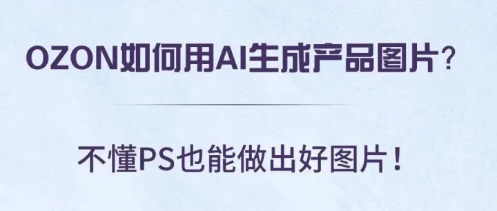 OZON如何用AI生成产品图片？不懂PS也能做出好图片！