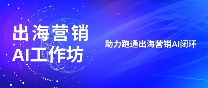 Meet AI出海 | 出海营销AI工作坊：助力跑通出海营销AI闭环