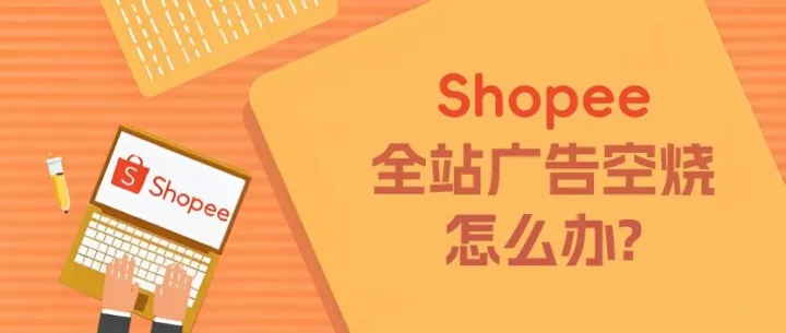 Shopee全站广告发现空烧了怎么办？