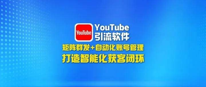 YouTube<em>引流</em><em>软件</em>：矩阵群发+自动化账号管理，打造智能化获客闭环！