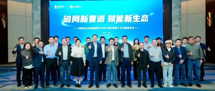 破局新赛道，赋能新生态  |中国光伏太阳能高效760W+俱乐部第十五次圆桌会议圆满召开