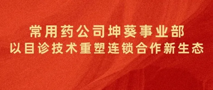 创新案例 | 常用药公司坤葵事业部：以目诊技术重塑连锁合作新生态