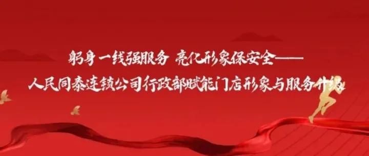 躬身一线强服务 亮化形象保安全——人民同泰连锁公司行政部赋能门店形象与服务升级
