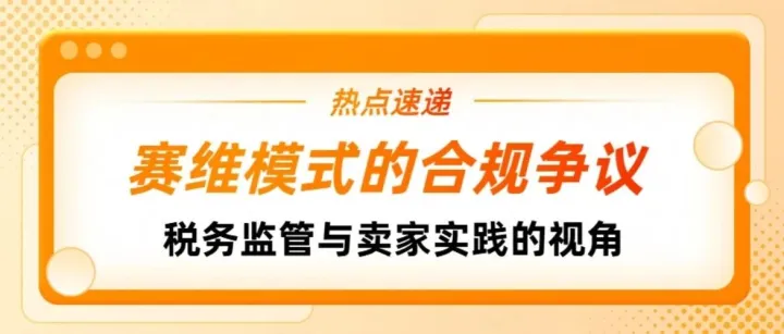 跨境电商 “赛维模式” 的合规争议！税务监管与卖家实践的视角碰撞