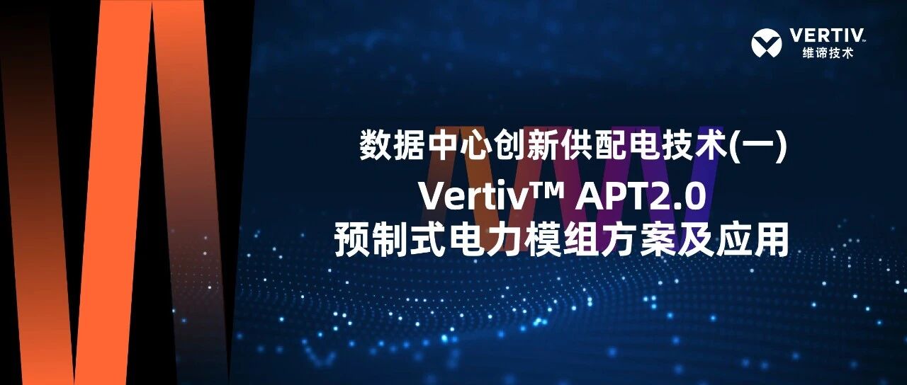 数据中心创新供配电技术（一）-Vertiv™ APT2.0 预制式电力模组方案及应用- 大数跨境