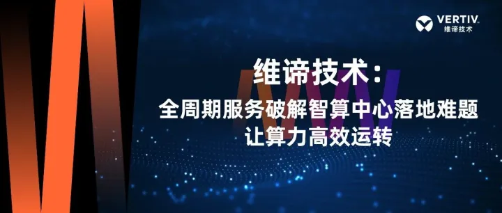 维谛技术：全周期服务破解智算中心落地难题，让算力高效运转