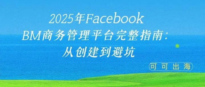2025年Facebook BM商务管理平台完整指南：从创建到避坑