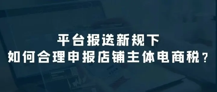 <em>平台</em>报送<em>新</em>规<em>下</em>，如何合理申报店铺主体电商税？