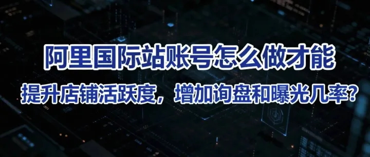 阿里国际站账号怎么做才能提升店铺活跃度，增加询盘和曝光几率?